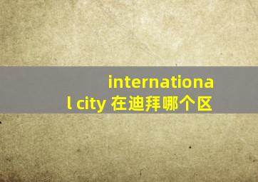 international city 在迪拜哪个区